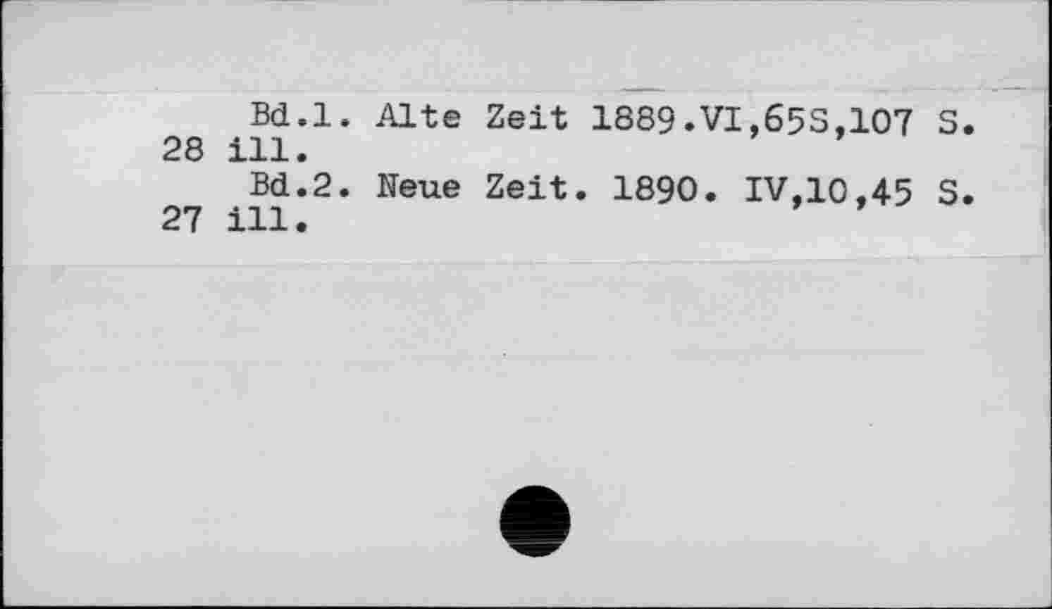 ﻿Bd.l. Alte Zeit 1889. VI,653,107 S. 28 ill.
Bd.2. Neue Zeit. 1890. IV,10,45 S. 27 ill.